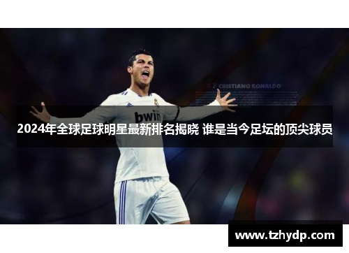 2024年全球足球明星最新排名揭晓 谁是当今足坛的顶尖球员