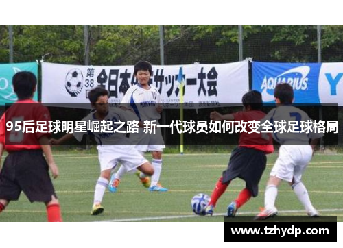 95后足球明星崛起之路 新一代球员如何改变全球足球格局