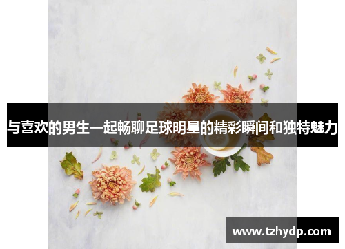 与喜欢的男生一起畅聊足球明星的精彩瞬间和独特魅力