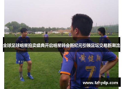 全球足球明星拍卖盛典开启明星转会新纪元引领足坛交易新潮流