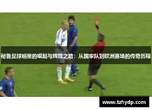 秘鲁足球明星的崛起与辉煌之路：从国家队到欧洲赛场的传奇历程