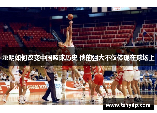 姚明如何改变中国篮球历史 他的强大不仅体现在球场上
