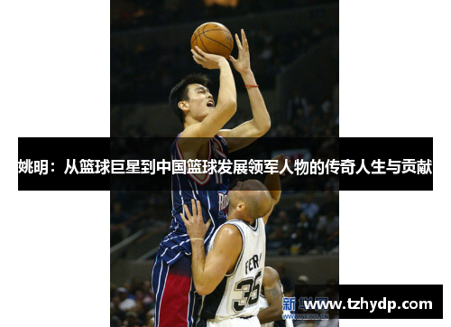 姚明：从篮球巨星到中国篮球发展领军人物的传奇人生与贡献
