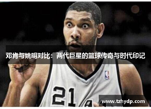 邓肯与姚明对比：两代巨星的篮球传奇与时代印记