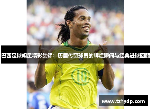 巴西足球明星精彩集锦：历届传奇球员的辉煌瞬间与经典进球回顾