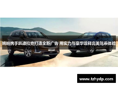 姚明携手凯迪拉克打造全新广告 用实力与豪华诠释完美驾乘体验