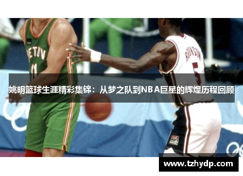 姚明篮球生涯精彩集锦：从梦之队到NBA巨星的辉煌历程回顾