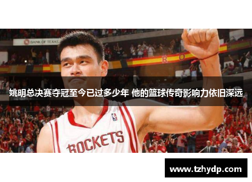 姚明总决赛夺冠至今已过多少年 他的篮球传奇影响力依旧深远