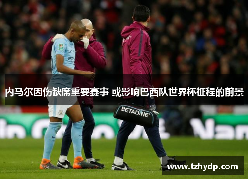 内马尔因伤缺席重要赛事 或影响巴西队世界杯征程的前景
