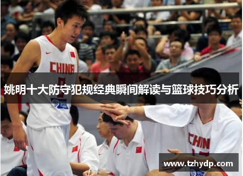 姚明十大防守犯规经典瞬间解读与篮球技巧分析