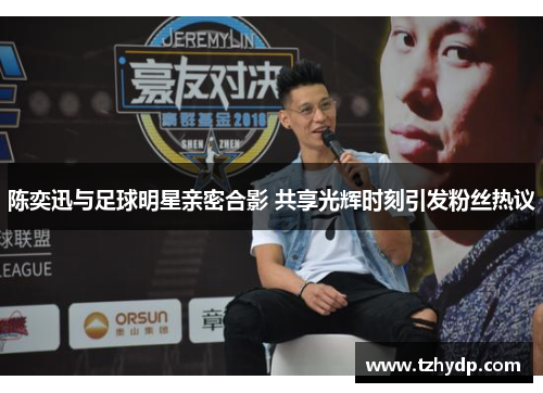 陈奕迅与足球明星亲密合影 共享光辉时刻引发粉丝热议