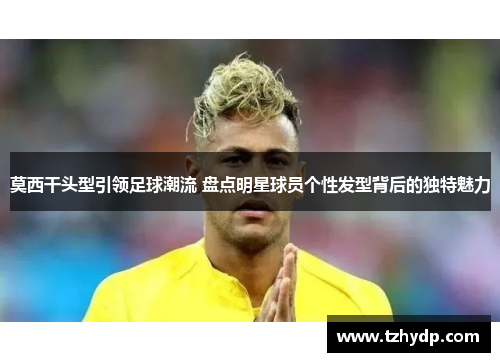莫西干头型引领足球潮流 盘点明星球员个性发型背后的独特魅力