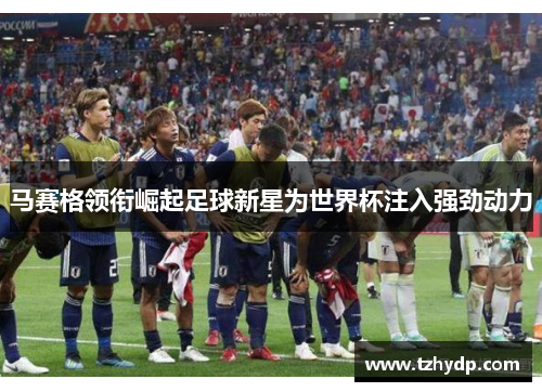 马赛格领衔崛起足球新星为世界杯注入强劲动力