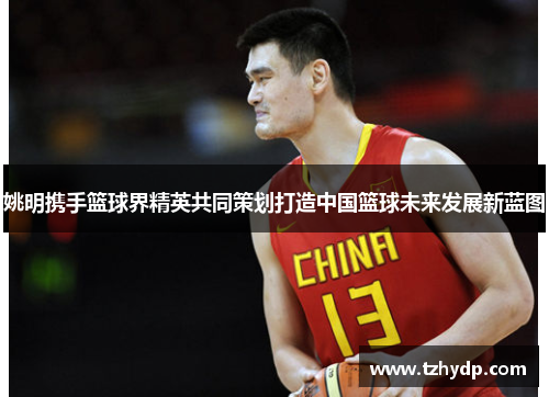 姚明携手篮球界精英共同策划打造中国篮球未来发展新蓝图