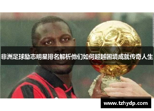 非洲足球励志明星排名解析他们如何超越困境成就传奇人生