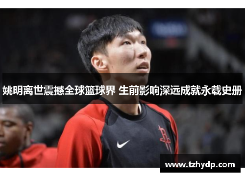 姚明离世震撼全球篮球界 生前影响深远成就永载史册