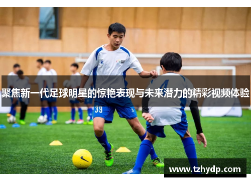 聚焦新一代足球明星的惊艳表现与未来潜力的精彩视频体验