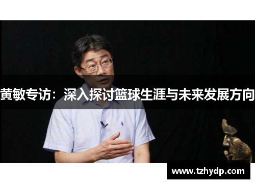 黄敏专访：深入探讨篮球生涯与未来发展方向