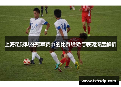 上海足球队在冠军赛中的比赛经验与表现深度解析