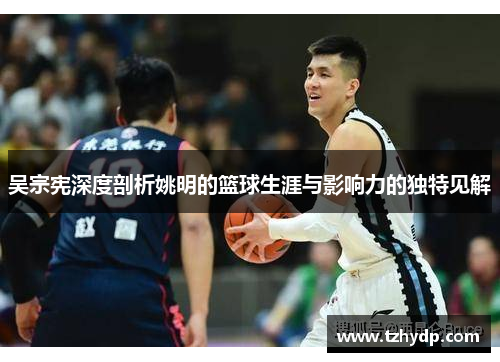 吴宗宪深度剖析姚明的篮球生涯与影响力的独特见解