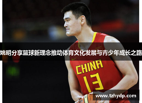 姚明分享篮球新理念推动体育文化发展与青少年成长之路