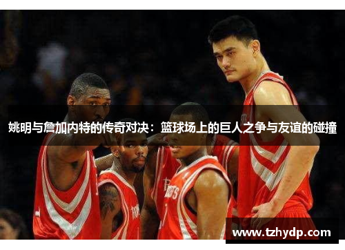 姚明与詹加内特的传奇对决：篮球场上的巨人之争与友谊的碰撞