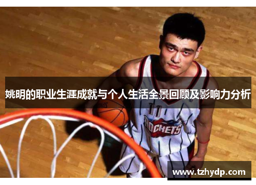 姚明的职业生涯成就与个人生活全景回顾及影响力分析