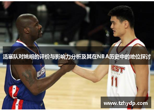 活塞队对姚明的评价与影响力分析及其在NBA历史中的地位探讨