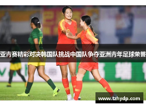 亚青赛精彩对决韩国队挑战中国队争夺亚洲青年足球荣誉