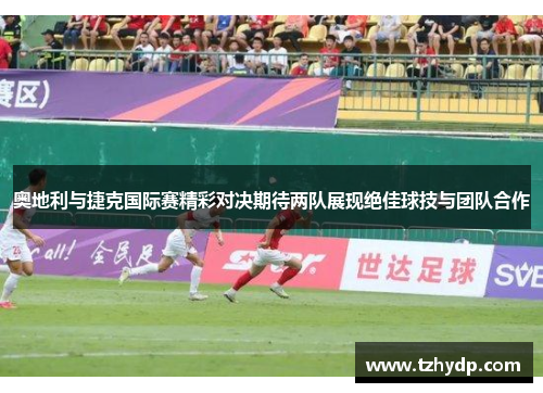 奥地利与捷克国际赛精彩对决期待两队展现绝佳球技与团队合作