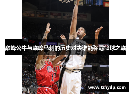 巅峰公牛与巅峰马刺的历史对决谁能称霸篮球之巅