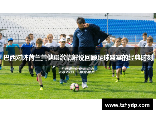巴西对阵荷兰黄健翔激情解说回顾足球盛宴的经典时刻