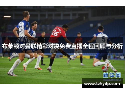 布莱顿对曼联精彩对决免费直播全程回顾与分析
