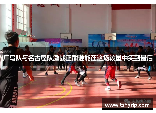 广岛队与名古屋队激战正酣谁能在这场较量中笑到最后